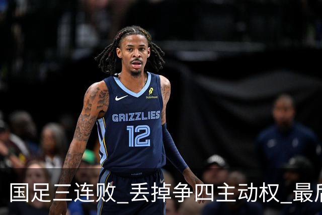 国足三连败 丢掉争四主动权 最后两场必须全胜